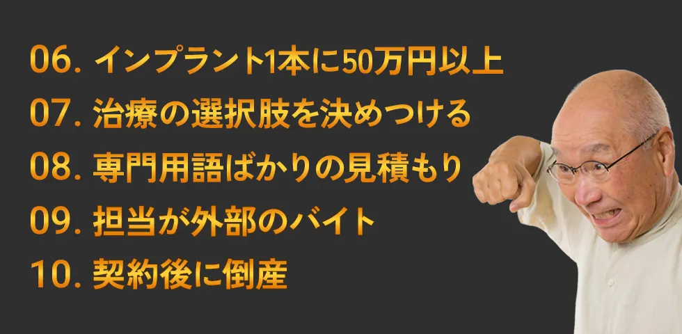 6.インプラント1本に50万円以上 7.治療の選択肢を決めつける 8.専門用語ばかりの見積もり 9.担当が外部のバイト 10.契約後に倒産