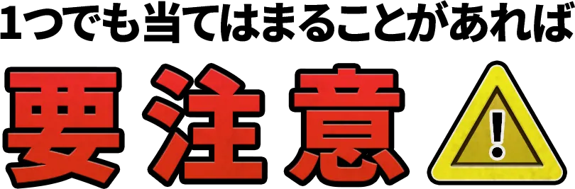 1つでも当てはまることがあれば要注意
